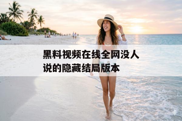 黑料视频在线全网没人说的隐藏结局版本