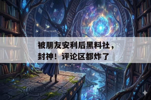 被朋友安利后黑料社，封神！评论区都炸了