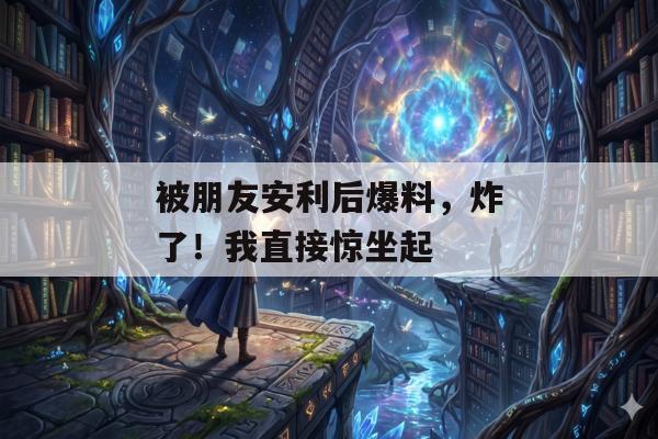 被朋友安利后爆料，炸了！我直接惊坐起