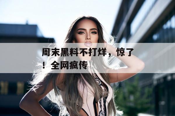 周末黑料不打烊，惊了！全网疯传