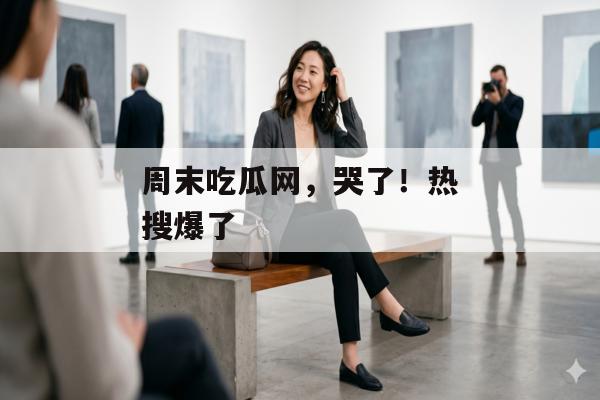 周末吃瓜网，哭了！热搜爆了
