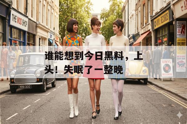 谁能想到今日黑料，上头！失眠了一整晚