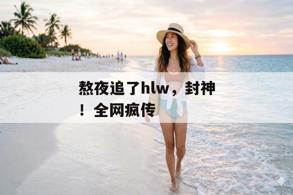 熬夜追了hlw，封神！全网疯传