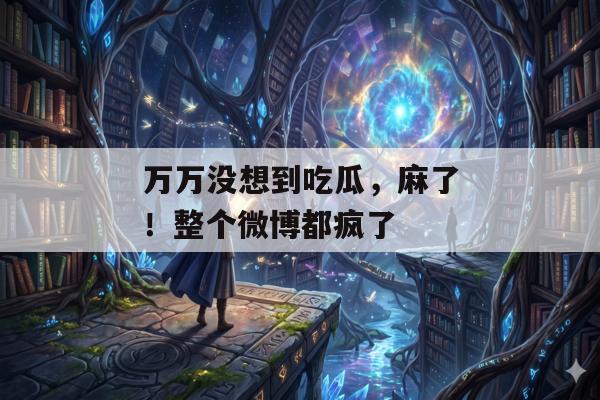 万万没想到吃瓜，麻了！整个微博都疯了