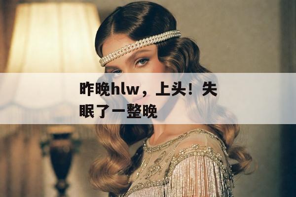 昨晚hlw，上头！失眠了一整晚