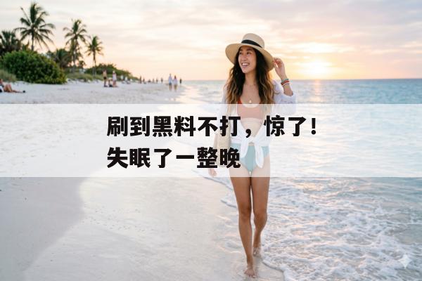 刷到黑料不打，惊了！失眠了一整晚