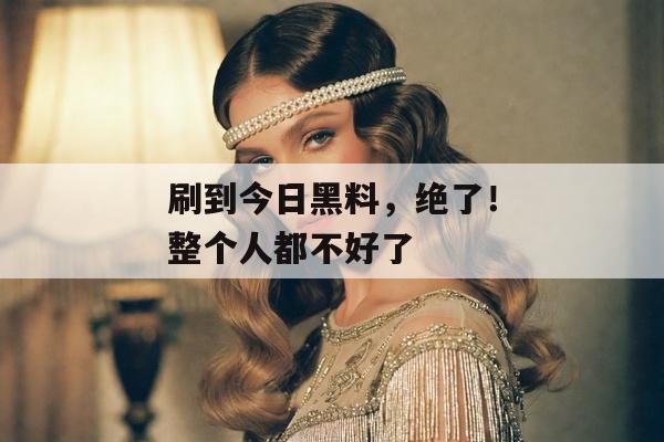 刷到今日黑料，绝了！整个人都不好了